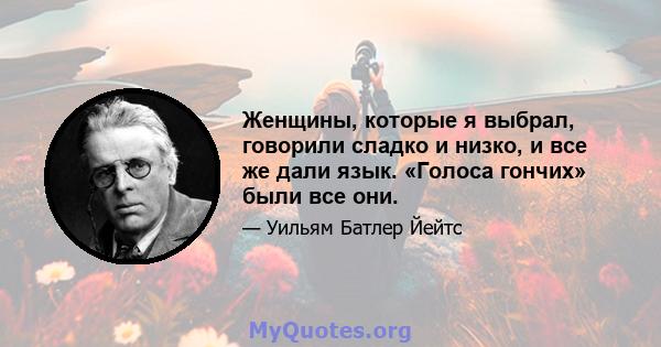 Женщины, которые я выбрал, говорили сладко и низко, и все же дали язык. «Голоса гончих» были все они.