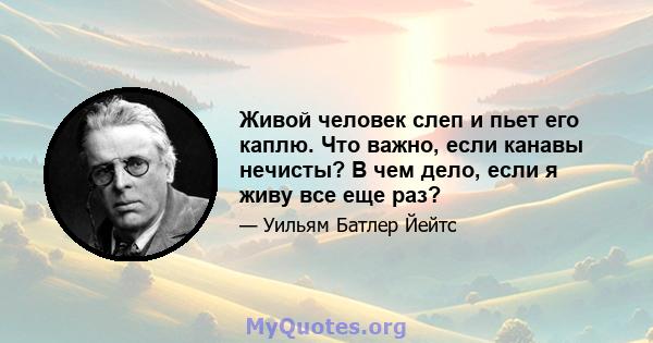 Живой человек слеп и пьет его каплю. Что важно, если канавы нечисты? В чем дело, если я живу все еще раз?