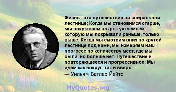 Жизнь - это путешествие по спиральной лестнице; Когда мы становимся старше, мы покрываем покрытую землей, которую мы покрывали раньше, только выше; Когда мы смотрим вниз по крутой лестнице под нами, мы измеряем наш