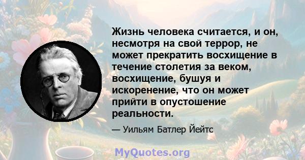 Жизнь человека считается, и он, несмотря на свой террор, не может прекратить восхищение в течение столетия за веком, восхищение, бушуя и искоренение, что он может прийти в опустошение реальности.