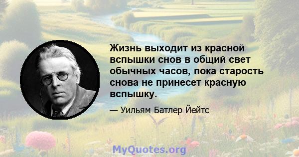 Жизнь выходит из красной вспышки снов в общий свет обычных часов, пока старость снова не принесет красную вспышку.