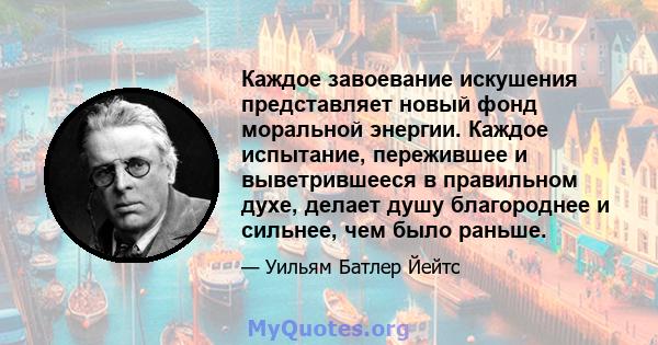 Каждое завоевание искушения представляет новый фонд моральной энергии. Каждое испытание, пережившее и выветрившееся в правильном духе, делает душу благороднее и сильнее, чем было раньше.