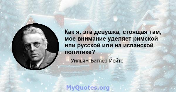 Как я, эта девушка, стоящая там, мое внимание уделяет римской или русской или на испанской политике?