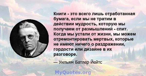 Книги - это всего лишь отработанная бумага, если мы не тратим в действии мудрость, которую мы получаем от размышлений - спит. Когда мы устали от жизни, мы можем отремонтировать мертвых, которые не имеют ничего о