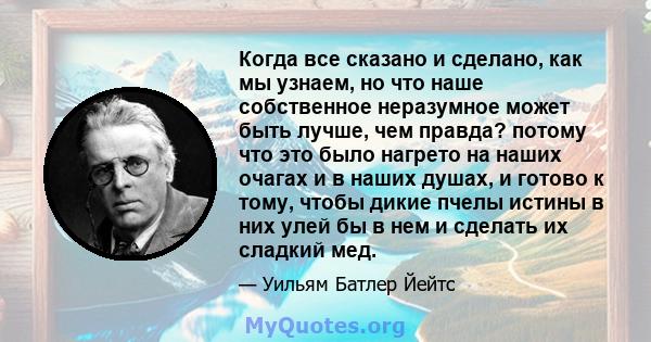 Когда все сказано и сделано, как мы узнаем, но что наше собственное неразумное может быть лучше, чем правда? потому что это было нагрето на наших очагах и в наших душах, и готово к тому, чтобы дикие пчелы истины в них