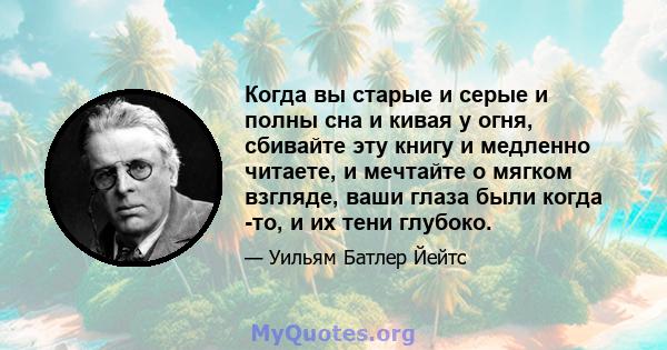 Когда вы старые и серые и полны сна и кивая у огня, сбивайте эту книгу и медленно читаете, и мечтайте о мягком взгляде, ваши глаза были когда -то, и их тени глубоко.