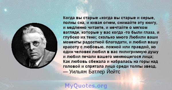 Когда вы старые «когда вы старые и серые, полны сна, и кивая огнем, снимайте эту книгу, и медленно читаете, и мечтайте о мягком взгляде, которые у вас когда -то были глаза, и глубоко их тени; сколько много Любили ваши