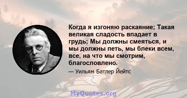 Когда я изгоняю раскаяние; Такая великая сладость впадает в грудь; Мы должны смеяться, и мы должны петь, мы блеки всем, все, на что мы смотрим, благословлено.