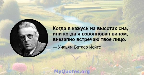 Когда я кажусь на высотах сна, или когда я взволнован вином, внезапно встречаю твое лицо.