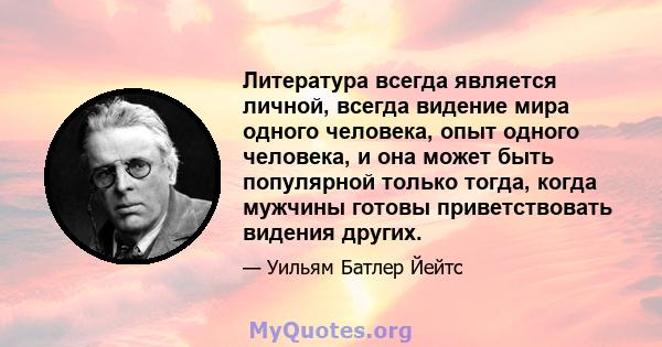 Литература всегда является личной, всегда видение мира одного человека, опыт одного человека, и она может быть популярной только тогда, когда мужчины готовы приветствовать видения других.