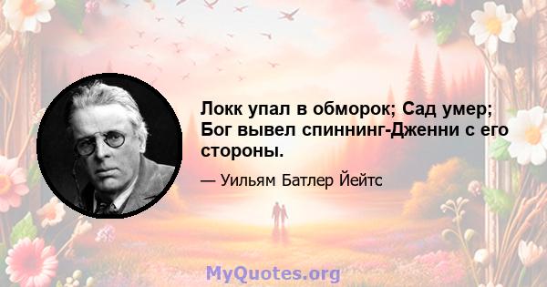 Локк упал в обморок; Сад умер; Бог вывел спиннинг-Дженни с его стороны.