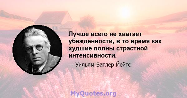 Лучше всего не хватает убежденности, в то время как худшие полны страстной интенсивности.