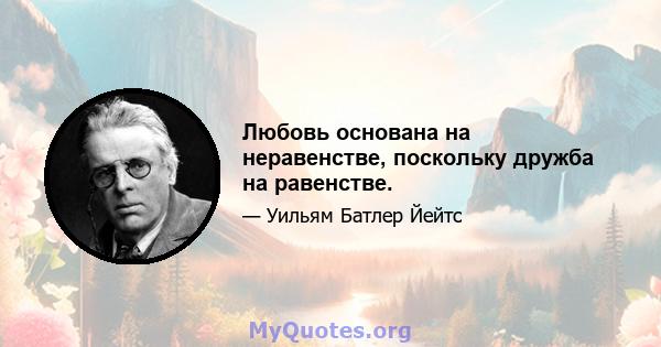 Любовь основана на неравенстве, поскольку дружба на равенстве.