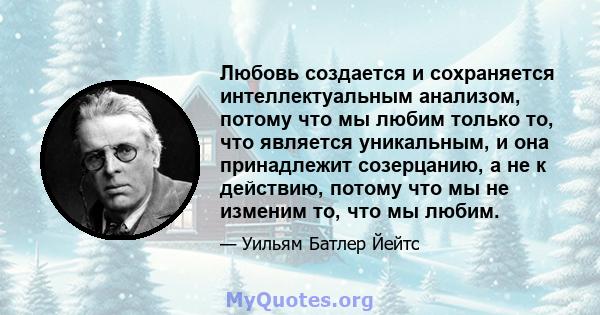 Любовь создается и сохраняется интеллектуальным анализом, потому что мы любим только то, что является уникальным, и она принадлежит созерцанию, а не к действию, потому что мы не изменим то, что мы любим.