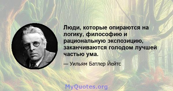 Люди, которые опираются на логику, философию и рациональную экспозицию, заканчиваются голодом лучшей частью ума.