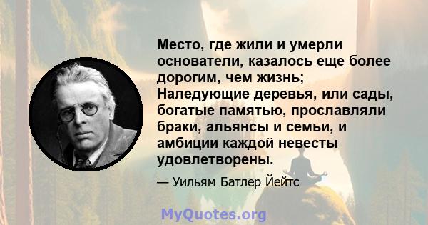 Место, где жили и умерли основатели, казалось еще более дорогим, чем жизнь; Наледующие деревья, или сады, богатые памятью, прославляли браки, альянсы и семьи, и амбиции каждой невесты удовлетворены.