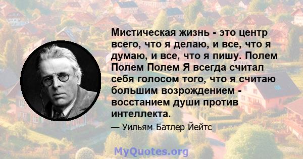 Мистическая жизнь - это центр всего, что я делаю, и все, что я думаю, и все, что я пишу. Полем Полем Полем Я всегда считал себя голосом того, что я считаю большим возрождением - восстанием души против интеллекта.