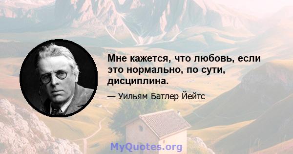 Мне кажется, что любовь, если это нормально, по сути, дисциплина.