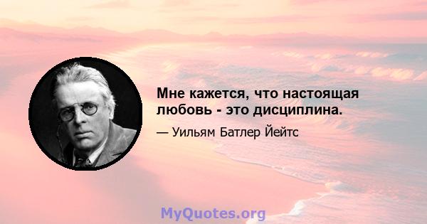 Мне кажется, что настоящая любовь - это дисциплина.