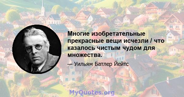 Многие изобретательные прекрасные вещи исчезли / что казалось чистым чудом для множества.