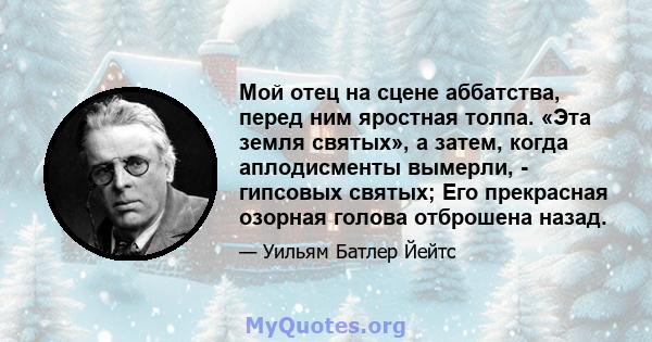 Мой отец на сцене аббатства, перед ним яростная толпа. «Эта земля святых», а затем, когда аплодисменты вымерли, - гипсовых святых; Его прекрасная озорная голова отброшена назад.