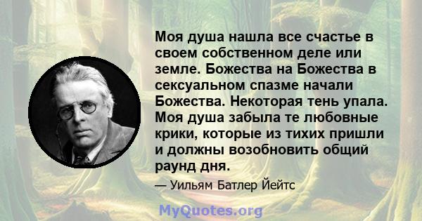 Моя душа нашла все счастье в своем собственном деле или земле. Божества на Божества в сексуальном спазме начали Божества. Некоторая тень упала. Моя душа забыла те любовные крики, которые из тихих пришли и должны