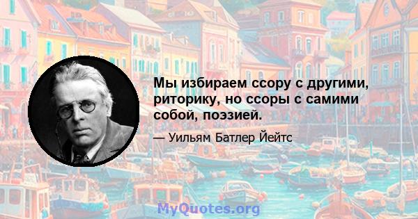 Мы избираем ссору с другими, риторику, но ссоры с самими собой, поэзией.