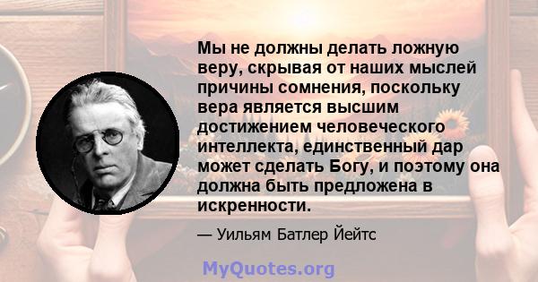 Мы не должны делать ложную веру, скрывая от наших мыслей причины сомнения, поскольку вера является высшим достижением человеческого интеллекта, единственный дар может сделать Богу, и поэтому она должна быть предложена в 