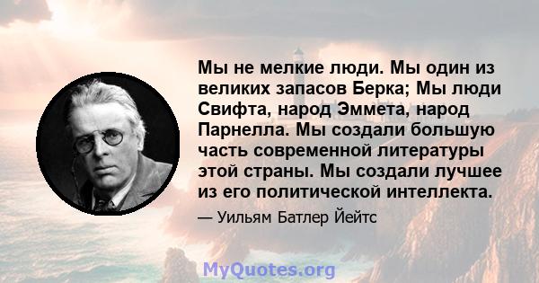 Мы не мелкие люди. Мы один из великих запасов Берка; Мы люди Свифта, народ Эммета, народ Парнелла. Мы создали большую часть современной литературы этой страны. Мы создали лучшее из его политической интеллекта.