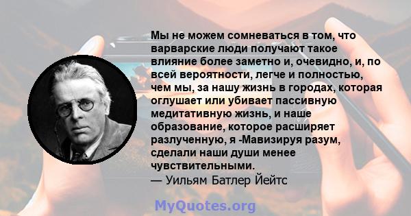 Мы не можем сомневаться в том, что варварские люди получают такое влияние более заметно и, очевидно, и, по всей вероятности, легче и полностью, чем мы, за нашу жизнь в городах, которая оглушает или убивает пассивную