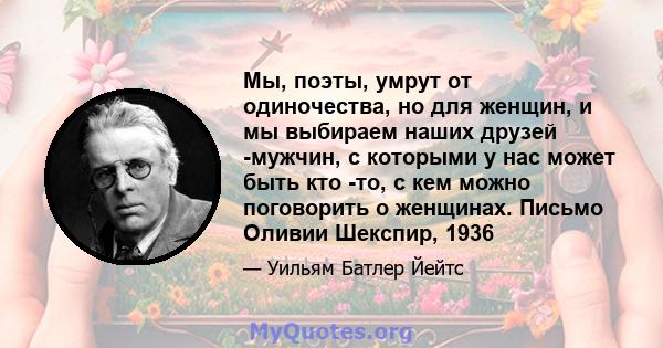 Мы, поэты, умрут от одиночества, но для женщин, и мы выбираем наших друзей -мужчин, с которыми у нас может быть кто -то, с кем можно поговорить о женщинах. Письмо Оливии Шекспир, 1936