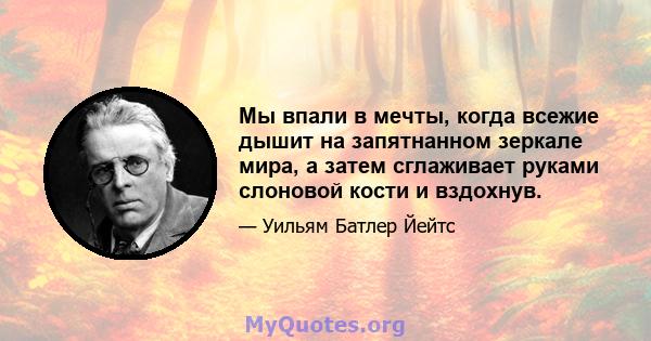 Мы впали в мечты, когда всежие дышит на запятнанном зеркале мира, а затем сглаживает руками слоновой кости и вздохнув.