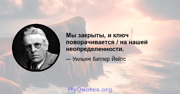 Мы закрыты, и ключ поворачивается / на нашей неопределенности.