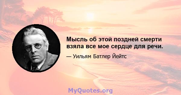 Мысль об этой поздней смерти взяла все мое сердце для речи.