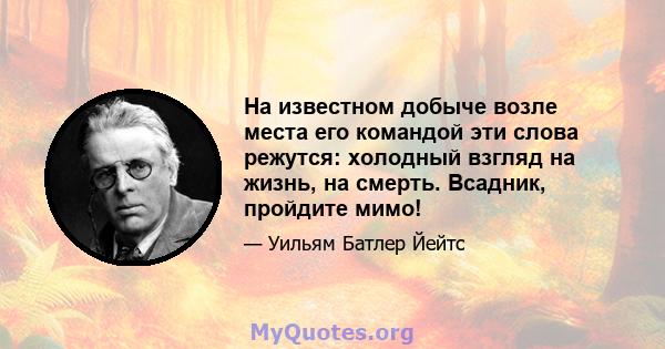 На известном добыче возле места его командой эти слова режутся: холодный взгляд на жизнь, на смерть. Всадник, пройдите мимо!