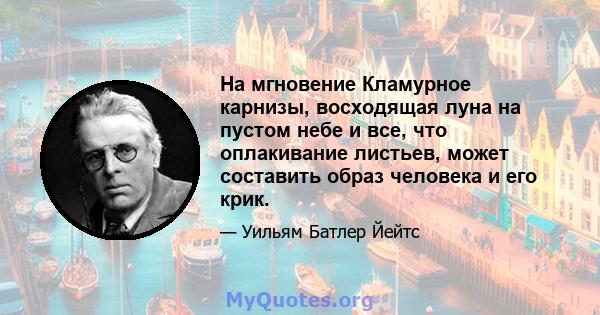 На мгновение Кламурное карнизы, восходящая луна на пустом небе и все, что оплакивание листьев, может составить образ человека и его крик.