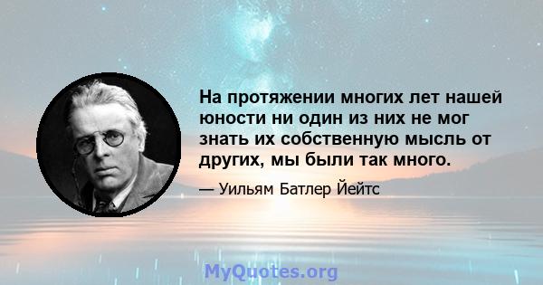 На протяжении многих лет нашей юности ни один из них не мог знать их собственную мысль от других, мы были так много.