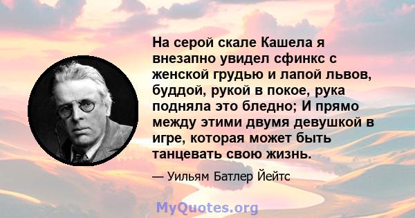 На серой скале Кашела я внезапно увидел сфинкс с женской грудью и лапой львов, буддой, рукой в ​​покое, рука подняла это бледно; И прямо между этими двумя девушкой в ​​игре, которая может быть танцевать свою жизнь.