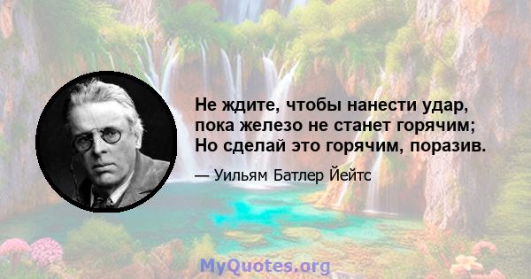 Не ждите, чтобы нанести удар, пока железо не станет горячим; Но сделай это горячим, поразив.