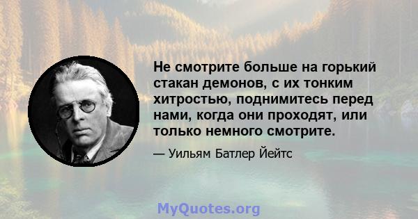 Не смотрите больше на горький стакан демонов, с их тонким хитростью, поднимитесь перед нами, когда они проходят, или только немного смотрите.