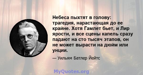 Небеса пыхтят в голову: трагедия, нарастающая до ее крайне. Хотя Гамлет бьет, и Лир ярости, и все сцены капель сразу падают на сто тысяч этапов, он не может вырасти на дюйм или унции.