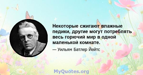 Некоторые сжигают влажные педики, другие могут потреблять весь горючий мир в одной маленькой комнате.