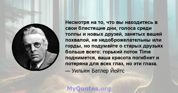 Несмотря на то, что вы находитесь в свои блестящие дни, голоса среди толпы и новых друзей, занятых вашей похвалой, не недоброжелательны или горды, но подумайте о старых друзьях больше всего: горький поток Time