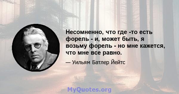 Несомненно, что где -то есть форель - и, может быть, я возьму форель - но мне кажется, что мне все равно.