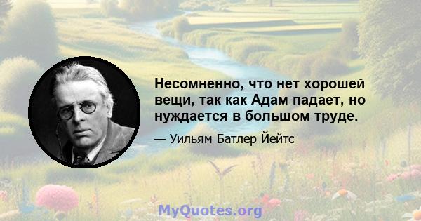 Несомненно, что нет хорошей вещи, так как Адам падает, но нуждается в большом труде.