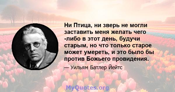 Ни Птица, ни зверь не могли заставить меня желать чего -либо в этот день, будучи старым, но что только старое может умереть, и это было бы против Божьего провидения.