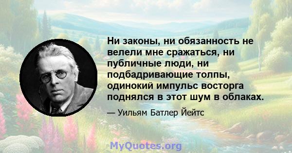 Ни законы, ни обязанность не велели мне сражаться, ни публичные люди, ни подбадривающие толпы, одинокий импульс восторга поднялся в этот шум в облаках.