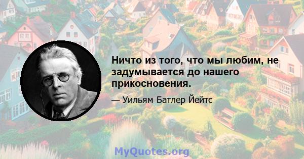 Ничто из того, что мы любим, не задумывается до нашего прикосновения.