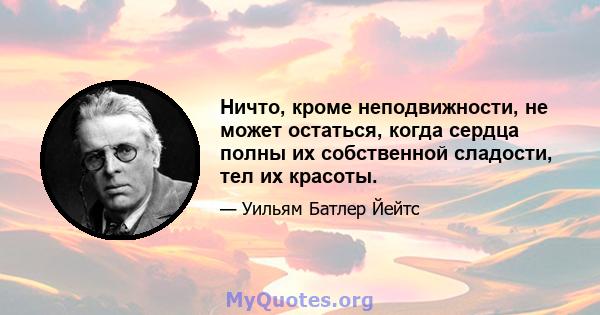 Ничто, кроме неподвижности, не может остаться, когда сердца полны их собственной сладости, тел их красоты.