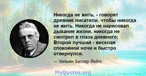 Никогда не жить, - говорят древние писатели, чтобы никогда не жить. Никогда не нарисовал дыхание жизни, никогда не смотрел в глаза дневного; Второй лучший - веселая спокойной ночи и быстро отвернулся.